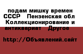 подам мишку времен СССР - Пензенская обл. Коллекционирование и антиквариат » Другое   